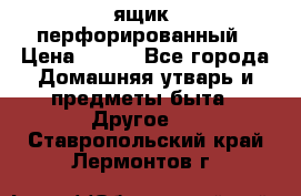 ящик  перфорированный › Цена ­ 250 - Все города Домашняя утварь и предметы быта » Другое   . Ставропольский край,Лермонтов г.